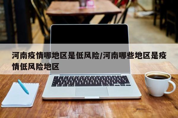 河南疫情哪地区是低风险/河南哪些地区是疫情低风险地区
