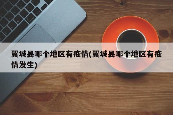 翼城县哪个地区有疫情(翼城县哪个地区有疫情发生)
