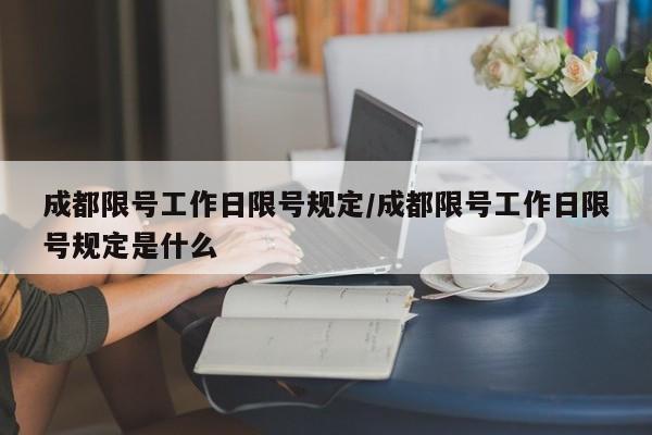 成都限号工作日限号规定/成都限号工作日限号规定是什么