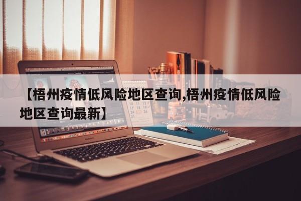 【梧州疫情低风险地区查询,梧州疫情低风险地区查询最新】