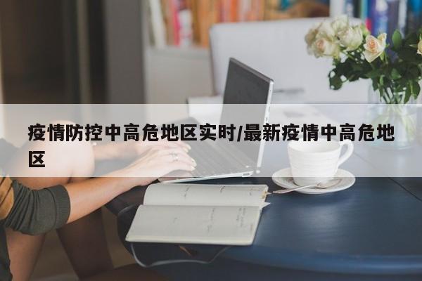 疫情防控中高危地区实时/最新疫情中高危地区