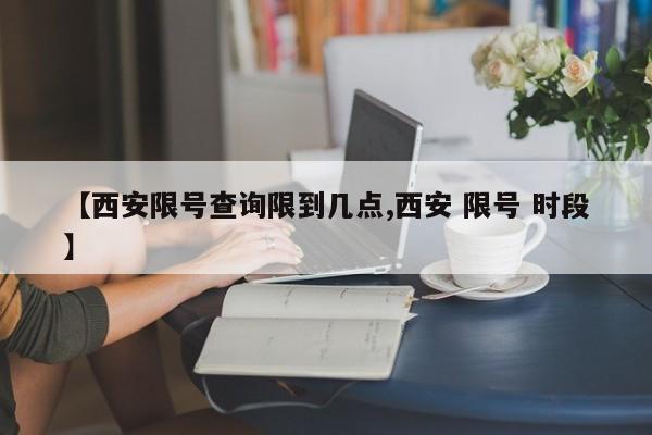 【西安限号查询限到几点,西安 限号 时段】