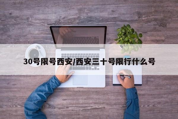 30号限号西安/西安三十号限行什么号