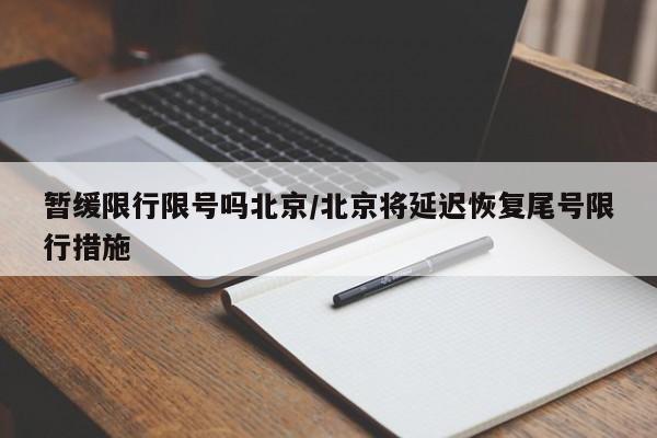 暂缓限行限号吗北京/北京将延迟恢复尾号限行措施