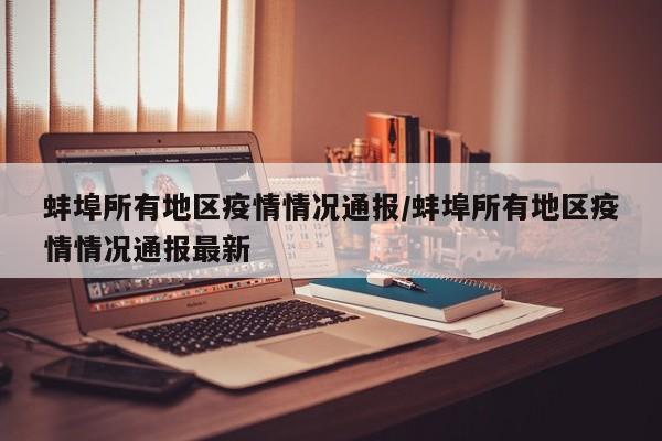 蚌埠所有地区疫情情况通报/蚌埠所有地区疫情情况通报最新