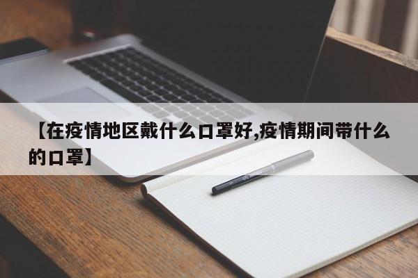 【在疫情地区戴什么口罩好,疫情期间带什么的口罩】