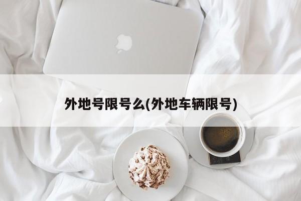 外地号限号么(外地车辆限号)