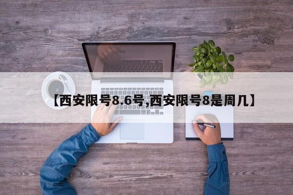 【西安限号8.6号,西安限号8是周几】
