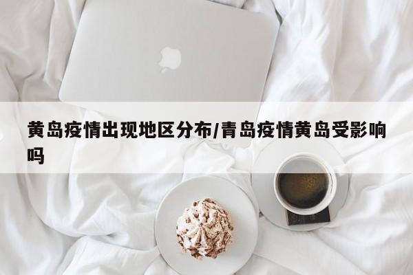 黄岛疫情出现地区分布/青岛疫情黄岛受影响吗