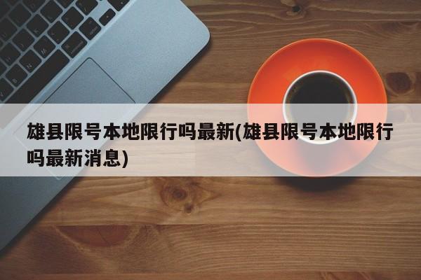 雄县限号本地限行吗最新(雄县限号本地限行吗最新消息)