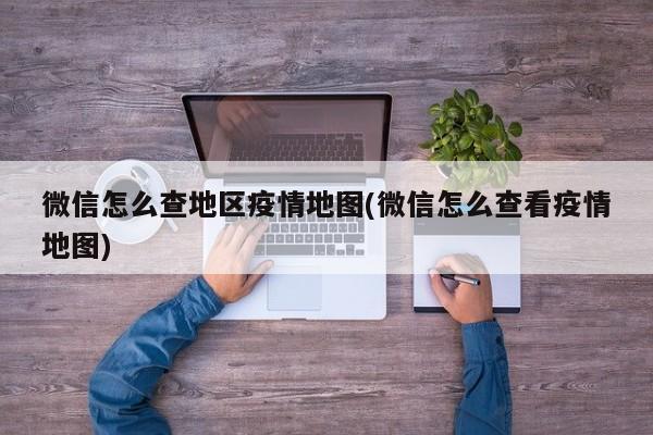 微信怎么查地区疫情地图(微信怎么查看疫情地图)