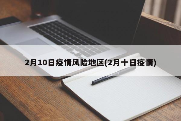 2月10日疫情风险地区(2月十日疫情)