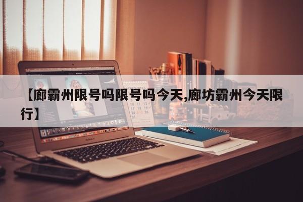 【廊霸州限号吗限号吗今天,廊坊霸州今天限行】