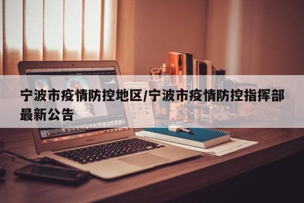 宁波市疫情防控地区/宁波市疫情防控指挥部最新公告