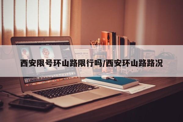 西安限号环山路限行吗/西安环山路路况