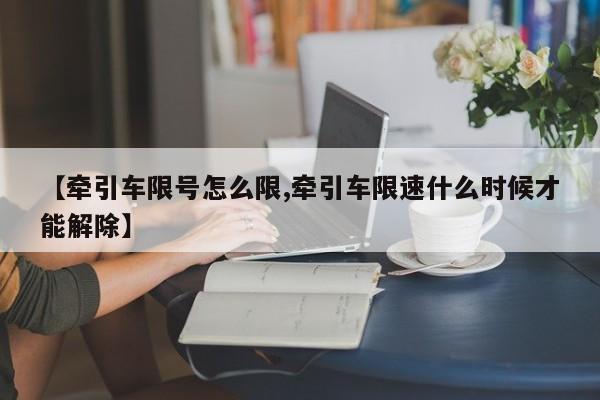 【牵引车限号怎么限,牵引车限速什么时候才能解除】
