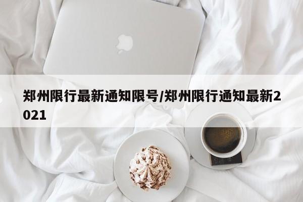郑州限行最新通知限号/郑州限行通知最新2021