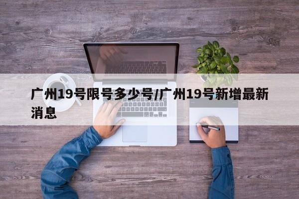 广州19号限号多少号/广州19号新增最新消息