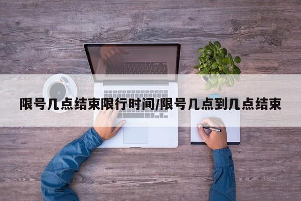 限号几点结束限行时间/限号几点到几点结束