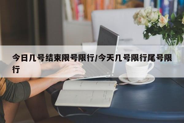 今日几号结束限号限行/今天几号限行尾号限行