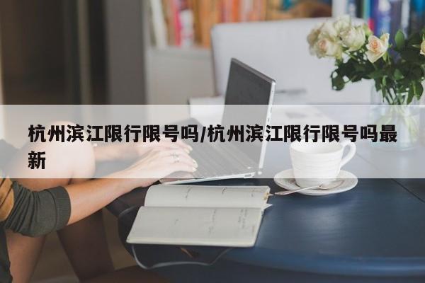 杭州滨江限行限号吗/杭州滨江限行限号吗最新