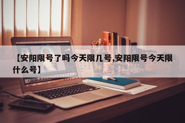 【安阳限号了吗今天限几号,安阳限号今天限什么号】