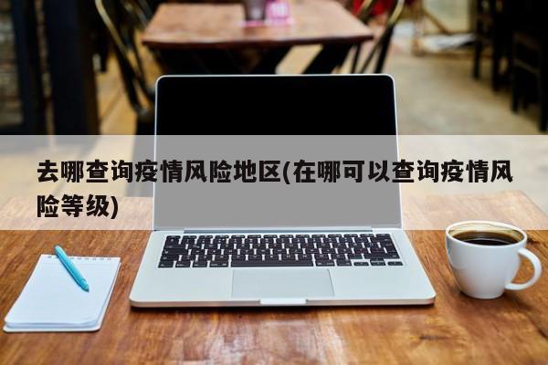 去哪查询疫情风险地区(在哪可以查询疫情风险等级)