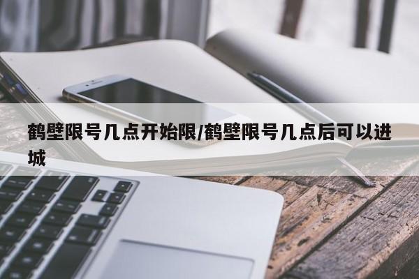 鹤壁限号几点开始限/鹤壁限号几点后可以进城