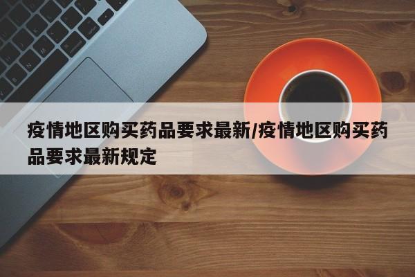 疫情地区购买药品要求最新/疫情地区购买药品要求最新规定