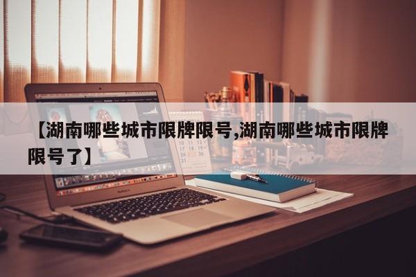 【湖南哪些城市限牌限号,湖南哪些城市限牌限号了】