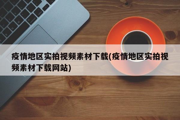 疫情地区实拍视频素材下载(疫情地区实拍视频素材下载网站)