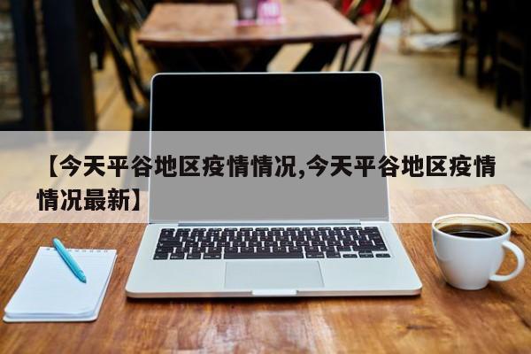 【今天平谷地区疫情情况,今天平谷地区疫情情况最新】
