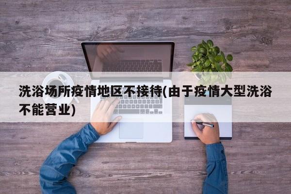 洗浴场所疫情地区不接待(由于疫情大型洗浴不能营业)