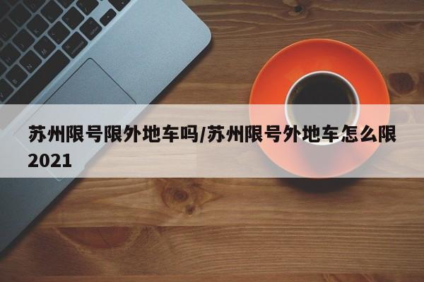 苏州限号限外地车吗/苏州限号外地车怎么限2021