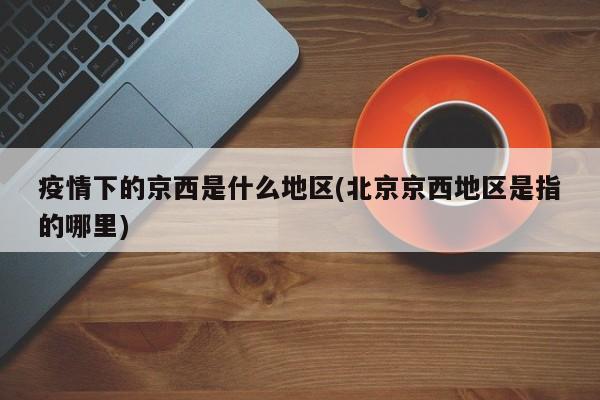 疫情下的京西是什么地区(北京京西地区是指的哪里)