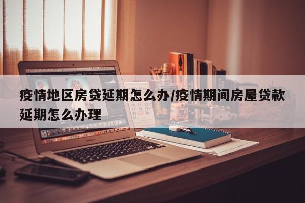 疫情地区房贷延期怎么办/疫情期间房屋贷款延期怎么办理