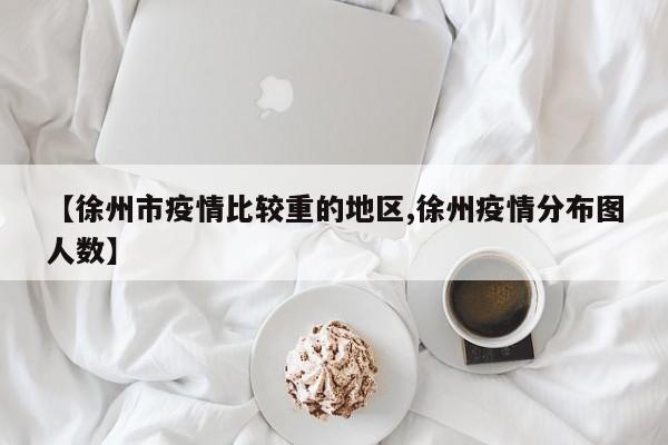 【徐州市疫情比较重的地区,徐州疫情分布图人数】