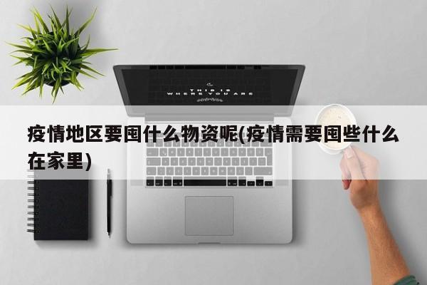 疫情地区要囤什么物资呢(疫情需要囤些什么在家里)