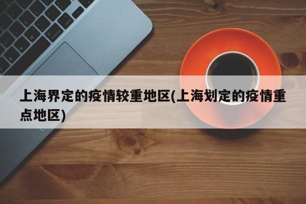 上海界定的疫情较重地区(上海划定的疫情重点地区)
