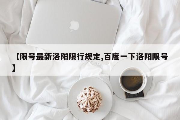 【限号最新洛阳限行规定,百度一下洛阳限号】
