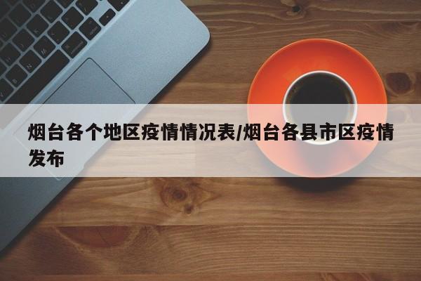 烟台各个地区疫情情况表/烟台各县市区疫情发布