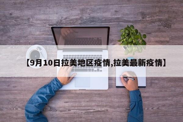 【9月10日拉美地区疫情,拉美最新疫情】