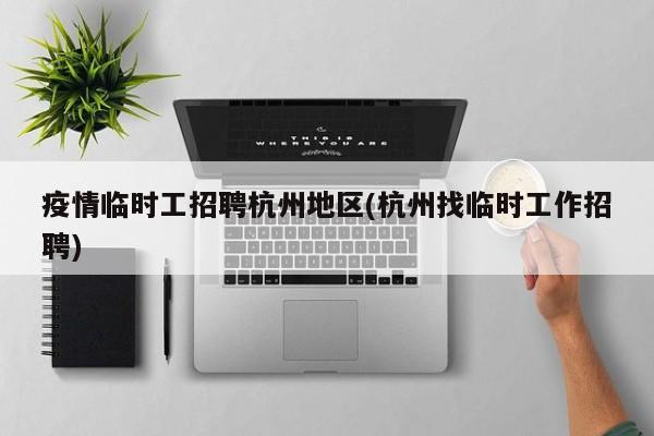 疫情临时工招聘杭州地区(杭州找临时工作招聘)