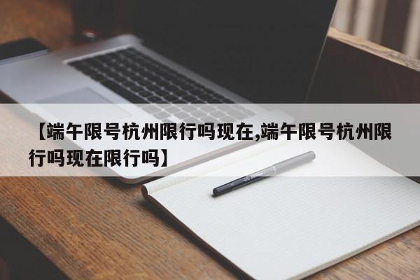 【端午限号杭州限行吗现在,端午限号杭州限行吗现在限行吗】