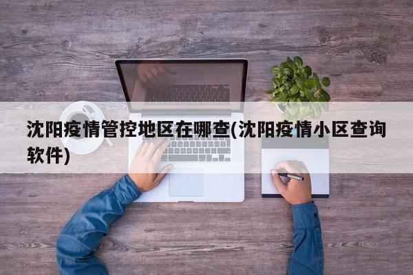 沈阳疫情管控地区在哪查(沈阳疫情小区查询软件)