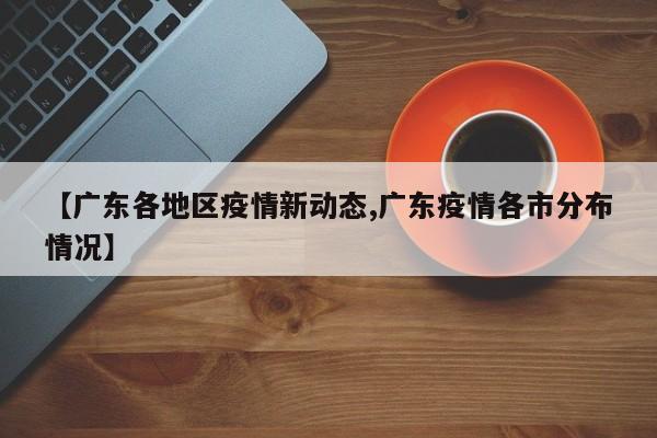 【广东各地区疫情新动态,广东疫情各市分布情况】