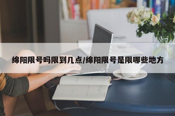 绵阳限号吗限到几点/绵阳限号是限哪些地方