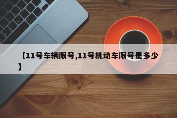 【11号车辆限号,11号机动车限号是多少】