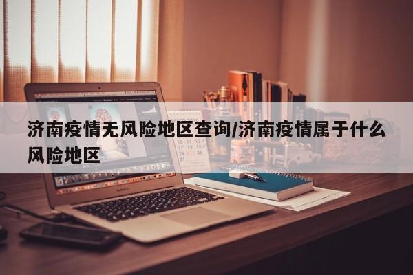 济南疫情无风险地区查询/济南疫情属于什么风险地区
