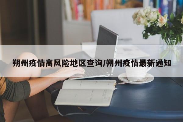 朔州疫情高风险地区查询/朔州疫情最新通知